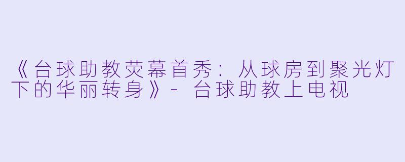 《台球助教荧幕首秀:从球房到聚光灯下的华丽转身》-台球助教上电视