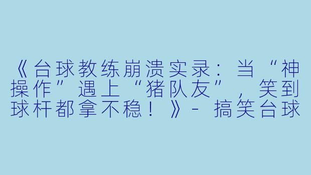 《台球教练崩溃实录:当“神操作”遇上“猪队友”,笑到球杆都拿不稳!》-搞笑台球助教视频