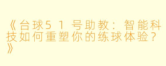 《台球51号助教:智能科技如何重塑你的练球体验?》