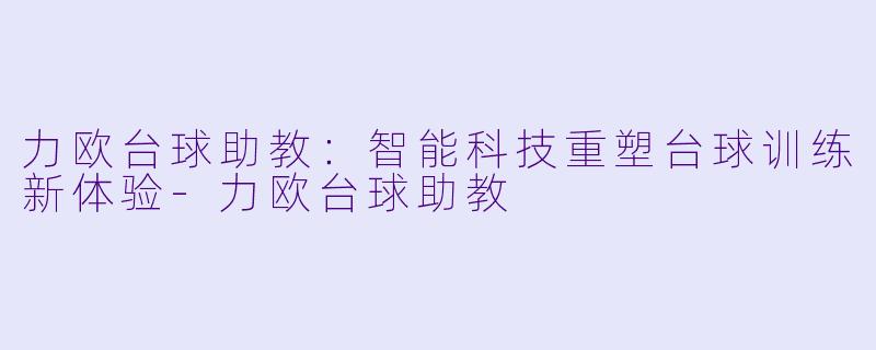 力欧台球助教:智能科技重塑台球训练新体验-力欧台球助教
