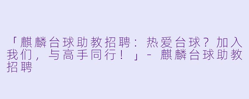 「麒麟台球助教招聘：热爱台球？加入我们，与高手同行！」-麒麟台球助教招聘