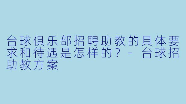 台球俱乐部招聘助教的具体要求和待遇是怎样的?-台球招助教方案