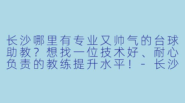 长沙哪里有专业又帅气的台球助教？想找一位技术好、耐心负责的教练提升水平！-长沙台球帅哥助教