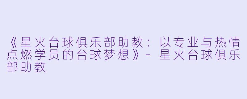 《星火台球俱乐部助教:以专业与热情点燃学员的台球梦想》-星火台球俱乐部助教