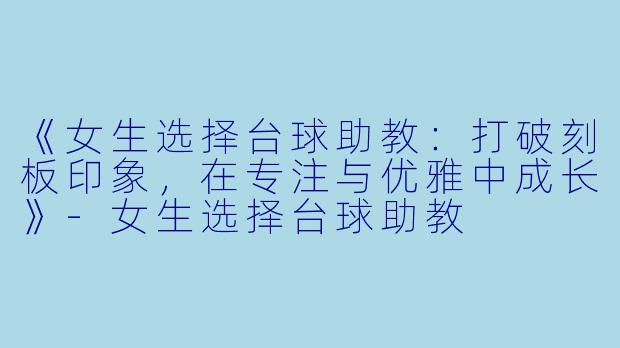 《女生选择台球助教:打破刻板印象,在专注与优雅中成长》-女生选择台球助教