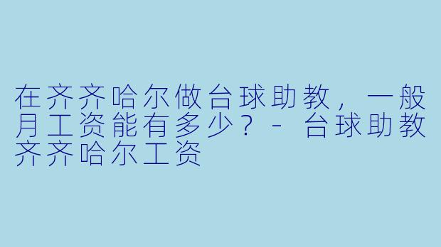 在齐齐哈尔做台球助教，一般月工资能有多少？-台球助教齐齐哈尔工资