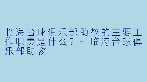 临海台球俱乐部助教的主要工作职责是什么？-临海台球俱乐部助教