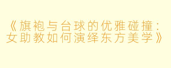 《旗袍与台球的优雅碰撞:女助教如何演绎东方美学》