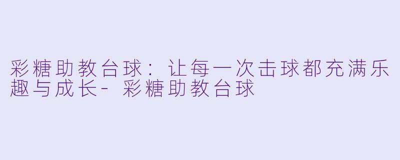彩糖助教台球:让每一次击球都充满乐趣与成长-彩糖助教台球