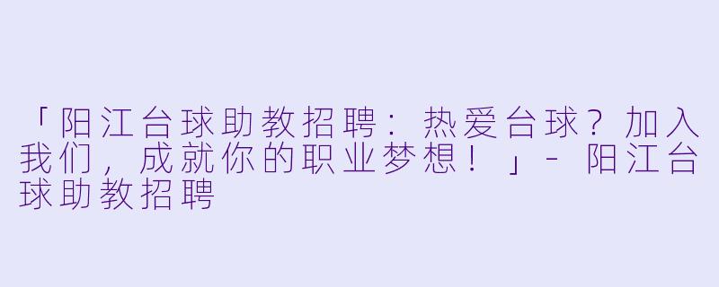 「阳江台球助教招聘:热爱台球?加入我们,成就你的职业梦想!」-阳江台球助教招聘