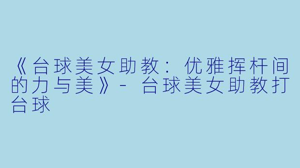 《台球美女助教：优雅挥杆间的力与美》-台球美女助教打台球