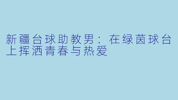 新疆台球助教男:在绿茵球台上挥洒青春与热爱