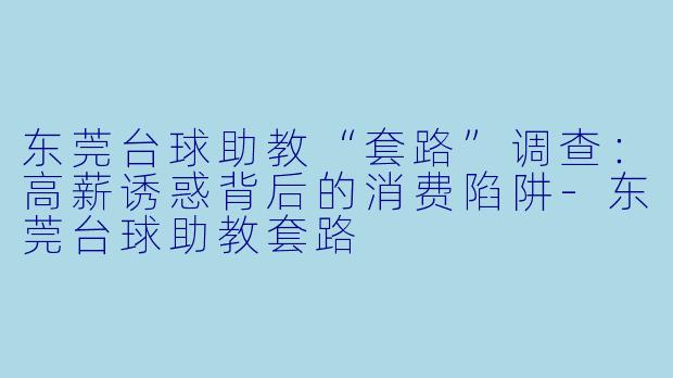 东莞台球助教“套路”调查:高薪诱惑背后的消费陷阱-东莞台球助教套路