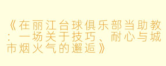 《在丽江台球俱乐部当助教:一场关于技巧、耐心与城市烟火气的邂逅》