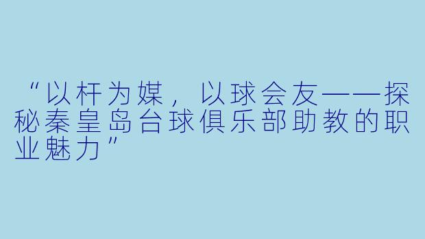 “以杆为媒,以球会友——探秘秦皇岛台球俱乐部助教的职业魅力”