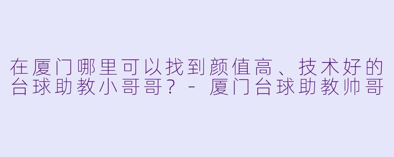 在厦门哪里可以找到颜值高、技术好的台球助教小哥哥?-厦门台球助教帅哥
