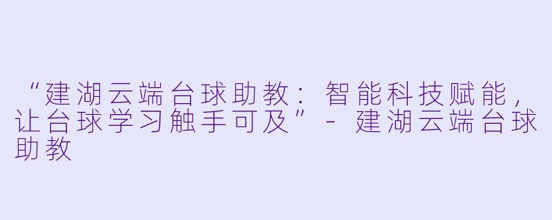 “建湖云端台球助教:智能科技赋能,让台球学习触手可及”-建湖云端台球助教