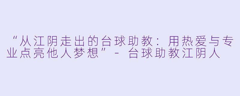 “从江阴走出的台球助教：用热爱与专业点亮他人梦想”-台球助教江阴人