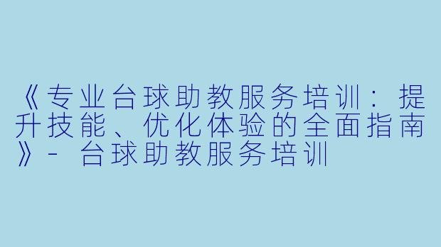 《专业台球助教服务培训:提升技能、优化体验的全面指南》-台球助教服务培训