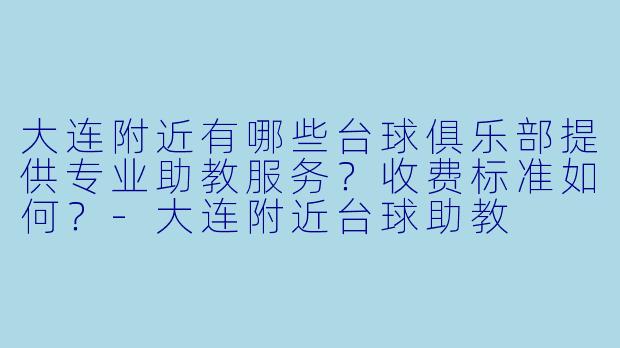 大连附近有哪些台球俱乐部提供专业助教服务?收费标准如何?-大连附近台球助教