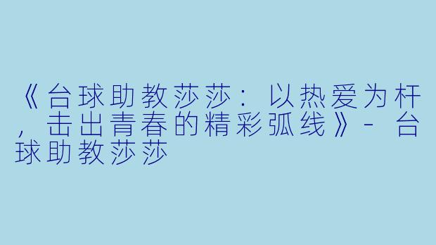 《台球助教莎莎:以热爱为杆,击出青春的精彩弧线》-台球助教莎莎