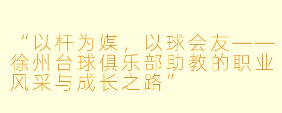 “以杆为媒,以球会友——徐州台球俱乐部助教的职业风采与成长之路”