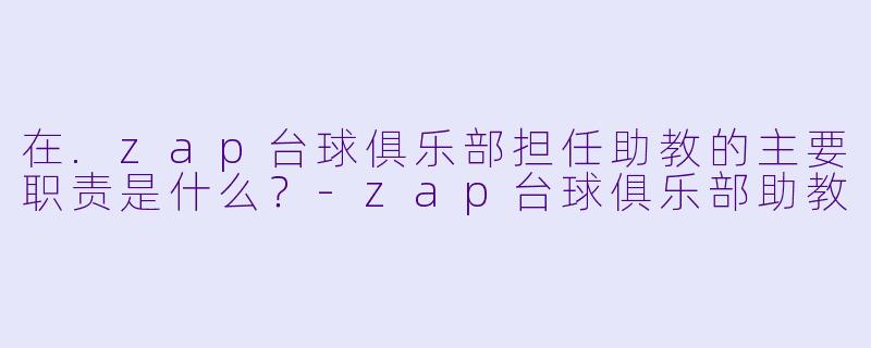 在.zap台球俱乐部担任助教的主要职责是什么？-zap台球俱乐部助教