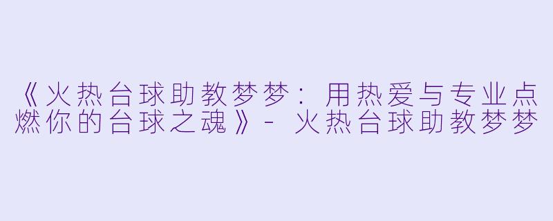 《火热台球助教梦梦:用热爱与专业点燃你的台球之魂》-火热台球助教梦梦