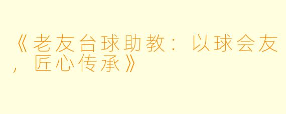 《老友台球助教:以球会友,匠心传承》