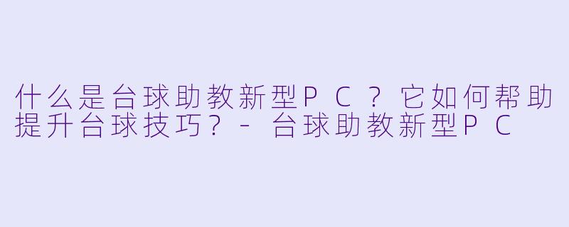 什么是台球助教新型PC?它如何帮助提升台球技巧?-台球助教新型PC