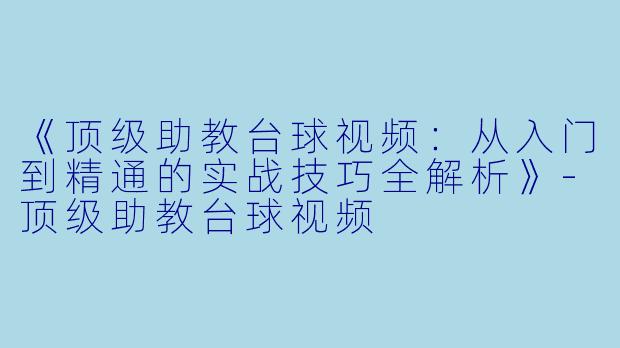 《顶级助教台球视频:从入门到精通的实战技巧全解析》-顶级助教台球视频