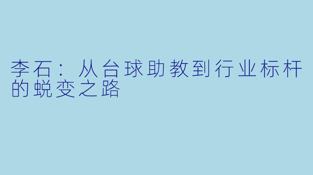 李石:从台球助教到行业标杆的蜕变之路