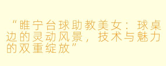 “睢宁台球助教美女:球桌边的灵动风景,技术与魅力的双重绽放”