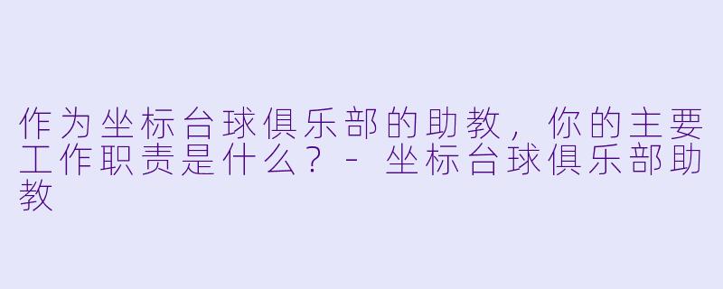 作为坐标台球俱乐部的助教,你的主要工作职责是什么?-坐标台球俱乐部助教
