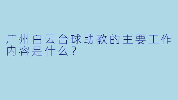 广州白云台球助教的主要工作内容是什么？