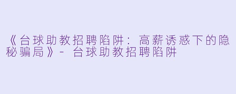 《台球助教招聘陷阱:高薪诱惑下的隐秘骗局》-台球助教招聘陷阱