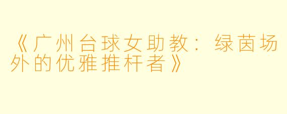 《广州台球女助教:绿茵场外的优雅推杆者》