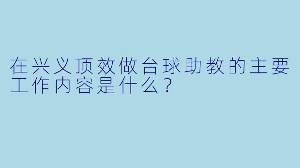 在兴义顶效做台球助教的主要工作内容是什么？