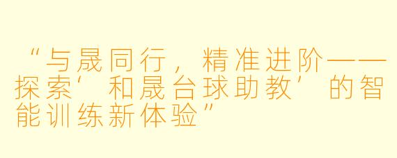 “与晟同行,精准进阶——探索‘和晟台球助教’的智能训练新体验”