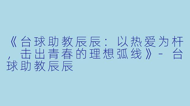 《台球助教辰辰:以热爱为杆,击出青春的理想弧线》-台球助教辰辰