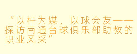 “以杆为媒,以球会友——探访南通台球俱乐部助教的职业风采”