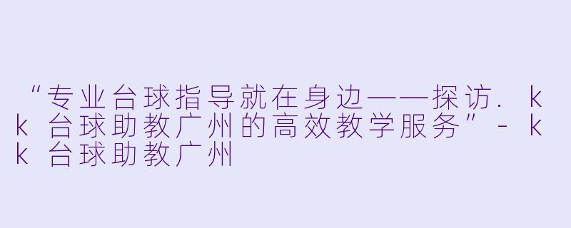 “专业台球指导就在身边——探访.kk台球助教广州的高效教学服务”-kk台球助教广州