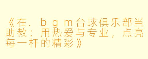 《在.bgm台球俱乐部当助教:用热爱与专业,点亮每一杆的精彩》