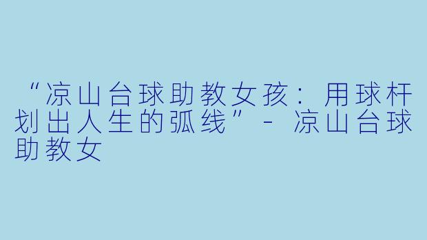 “凉山台球助教女孩:用球杆划出人生的弧线”-凉山台球助教女