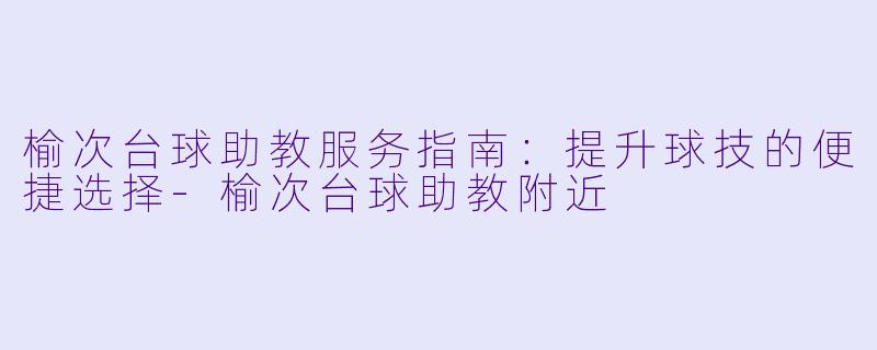 榆次台球助教服务指南:提升球技的便捷选择-榆次台球助教附近