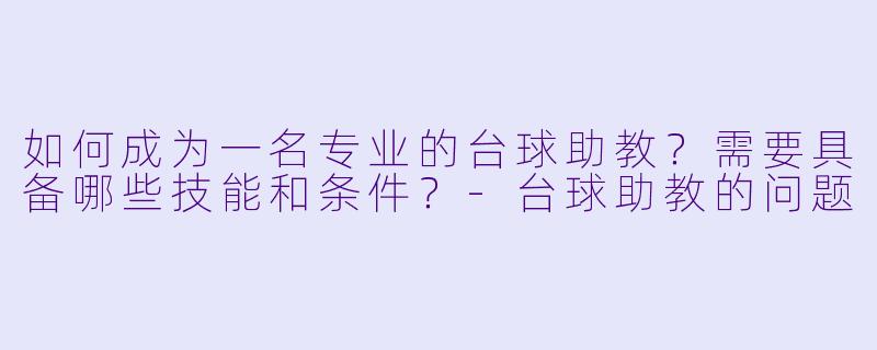 如何成为一名专业的台球助教？需要具备哪些技能和条件？-台球助教的问题