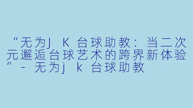 “无为JK台球助教:当二次元邂逅台球艺术的跨界新体验”-无为jk台球助教