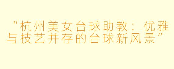 “杭州美女台球助教:优雅与技艺并存的台球新风景”