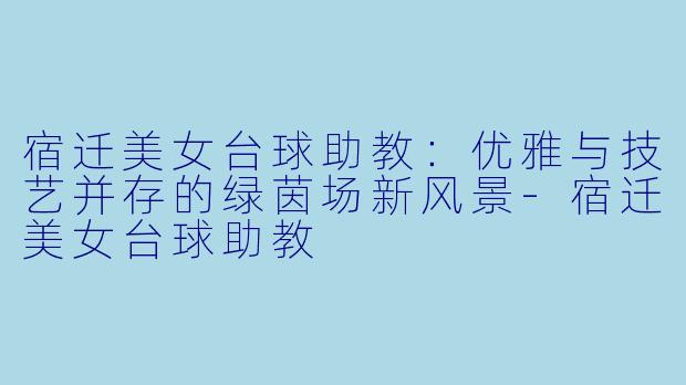 宿迁美女台球助教:优雅与技艺并存的绿茵场新风景-宿迁美女台球助教