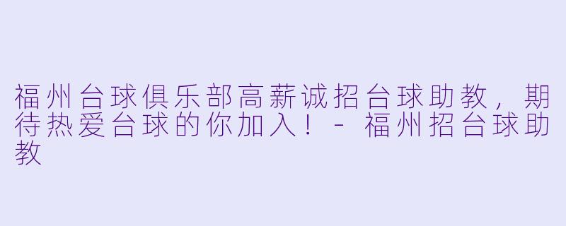 福州台球俱乐部高薪诚招台球助教,期待热爱台球的你加入!-福州招台球助教